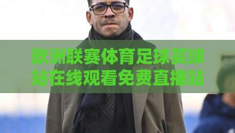 欧洲联赛体育足球买球站在线观看免费直播站,2026年最新推荐与避坑指南 欧洲联赛体育足球买球站在线观看免费直播站,2026年最新推荐与避坑指南