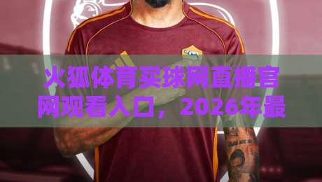 火狐体育买球网直播官网观看入口,2026年最全攻略与实测体验 火狐体育买球网直播官网观看入口,2026年最全攻略与实测体验