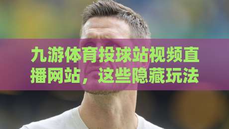 九游体育投球站视频直播网站,这些隐藏玩法你试过吗?(九游体育投球站视频直播网站) 九游体育投球站视频直播网站,这些隐藏玩法你试过吗?(九游体育投球站视频直播网站)