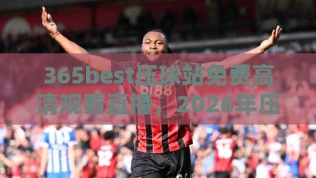 365best压球站免费高清观看直播,2026年压球赛事观看新选择! 365best压球站免费高清观看直播,2026年压球赛事观看新选择!