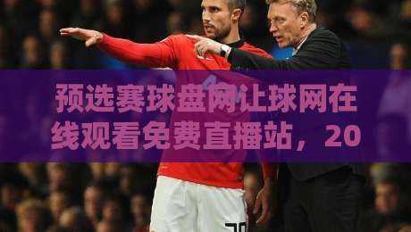 预选赛球盘网让球网在线观看免费直播站,2026年球迷必看指南 预选赛球盘网让球网在线观看免费直播站,2026年球迷必看指南