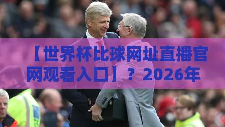 【世界杯比球网址直播官网观看入口】?2026年官方直播渠道全解析! 【世界杯比球网址直播官网观看入口】?2026年官方直播渠道全解析!
