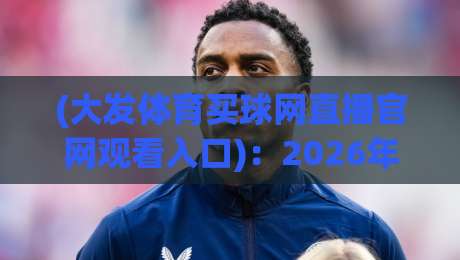 (大发体育买球网直播官网观看入口)：2026年资深玩家私藏的高效通道与避坑指南