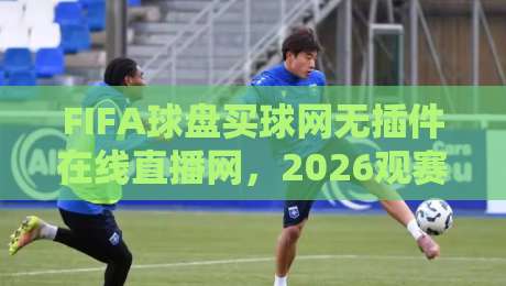 FIFA球盘买球网无插件在线直播网,2026观赛新选择【FIFA球盘买球网】 FIFA球盘买球网无插件在线直播网,2026观赛新选择【FIFA球盘买球网】