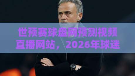 世预赛球盘网预测视频直播网站,2026年球迷必备的观赛神器? 世预赛球盘网预测视频直播网站,2026年球迷必备的观赛神器?