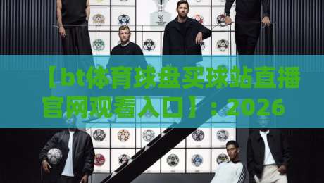 【bt体育球盘买球站直播官网观看入口】: 2026年最新观赛渠道与实用指南 【bt体育球盘买球站直播官网观看入口】: 2026年最新观赛渠道与实用指南