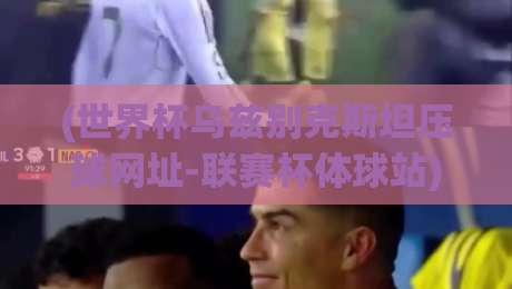 (世界杯乌兹别克斯坦压球网址-联赛杯体球站):2026年观赛前必看的五个避坑要点