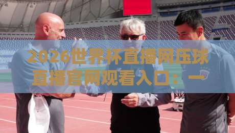 2026世界杯直播网压球直播官网观看入口：一站式观赛指南