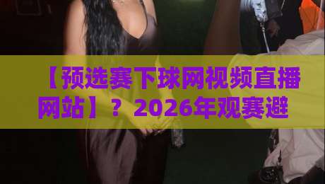 【预选赛下球网视频直播网站】？2026年观赛避坑指南来了！