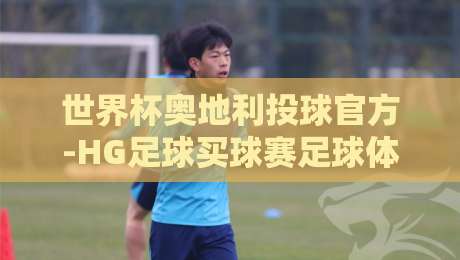 世界杯奥地利投球官方-HG足球买球赛足球体育:2026年赛事前瞻与投球数据深度解析