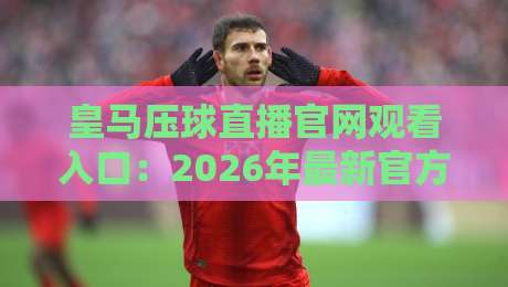 皇马压球直播官网观看入口:2026年最新官方渠道与实用避坑指南 皇马压球直播官网观看入口:2026年最新官方渠道与实用避坑指南