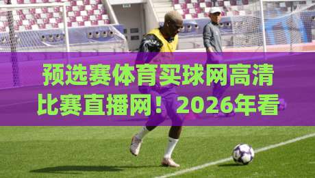 预选赛体育买球网高清比赛直播网!2026年看球新体验(预选赛体育买球网高清比赛直播网) 预选赛体育买球网高清比赛直播网!2026年看球新体验(预选赛体育买球网高清比赛直播网)