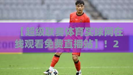 【超级联赛体育买球网在线观看免费直播站】!2026年观赛指南你看了吗? 【超级联赛体育买球网在线观看免费直播站】!2026年观赛指南你看了吗?