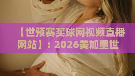【世预赛买球网视频直播网站】: 2026美加墨世预赛观赛指南与避坑建议 【世预赛买球网视频直播网站】: 2026美加墨世预赛观赛指南与避坑建议