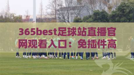 365best足球站直播官网观看入口:免插件高清入口(365best足球站)2026实测指南 365best足球站直播官网观看入口:免插件高清入口(365best足球站)2026实测指南