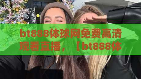bt888体球网免费高清观看直播,【bt888体球网】2026年体育迷必备的观赛利器! bt888体球网免费高清观看直播,【bt888体球网】2026年体育迷必备的观赛利器!