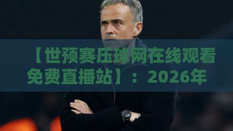 【世预赛压球网在线观看免费直播站】:2026年世预赛直播看这里,高清免费无卡顿 【世预赛压球网在线观看免费直播站】:2026年世预赛直播看这里,高清免费无卡顿