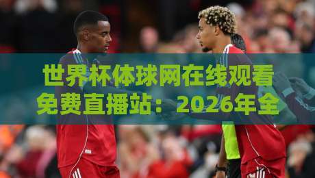 世界杯体球网在线观看免费直播站:2026年全球球迷的观赛新选择! 世界杯体球网在线观看免费直播站:2026年全球球迷的观赛新选择!