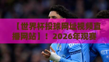 【世界杯投球网址视频直播网站】!2026年观赛新姿势,这些平台你得知道 【世界杯投球网址视频直播网站】!2026年观赛新姿势,这些平台你得知道