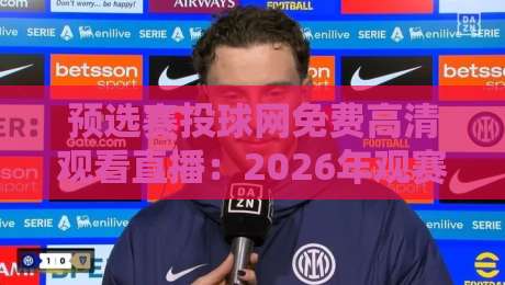 预选赛投球网免费高清观看直播:2026年观赛新姿势!(预选赛投球网免费高清观看直播) 预选赛投球网免费高清观看直播:2026年观赛新姿势!(预选赛投球网免费高清观看直播)