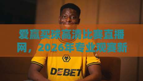 爱赢买球高清比赛直播网,2026年专业观赛新选择!【爱赢买球高清比赛直播网】全面评测与使用指南,带你轻松畅享顶级赛事直播 爱赢买球高清比赛直播网,2026年专业观赛新选择!【爱赢买球高清比赛直播网】全面评测与使用指南,带你轻松畅享顶级赛事直播