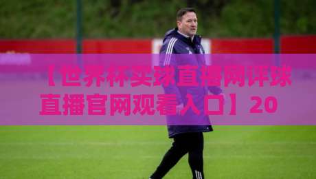 【世界杯买球直播网评球直播官网观看入口】2026年球迷必看指南 【世界杯买球直播网评球直播官网观看入口】2026年球迷必看指南