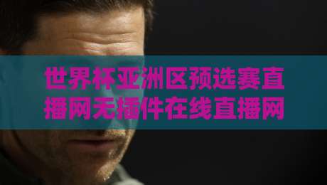 世界杯亚洲区预选赛直播网无插件在线直播网,2026年球迷必备的五大观看神器 世界杯亚洲区预选赛直播网无插件在线直播网,2026年球迷必备的五大观看神器