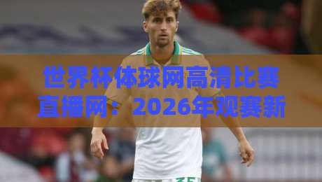 世界杯体球网高清比赛直播网:2026年观赛新体验,你准备好了吗? 世界杯体球网高清比赛直播网:2026年观赛新体验,你准备好了吗?