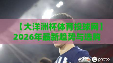 【大洋洲杯体育投球网】2026年最新趋势与选购指南:从入门到精通