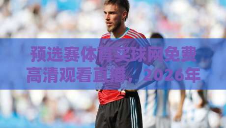 预选赛体育买球网免费高清观看直播,2026年世预赛观赛新选择! 预选赛体育买球网免费高清观看直播,2026年世预赛观赛新选择!