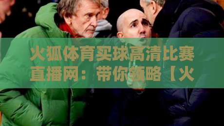 火狐体育买球高清比赛直播网:带你领略【火狐体育买球高清比赛直播网】2026观赛新体验 火狐体育买球高清比赛直播网:带你领略【火狐体育买球高清比赛直播网】2026观赛新体验