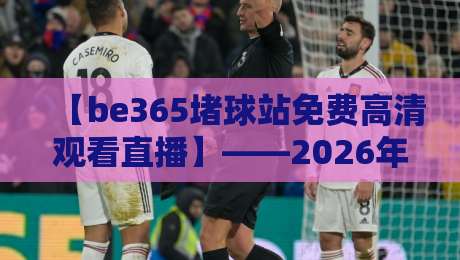 【be365堵球站免费高清观看直播】——2026年体育迷必知的观赛新选择 【be365堵球站免费高清观看直播】——2026年体育迷必知的观赛新选择
