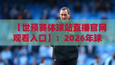 【世预赛体球站直播官网观看入口】:2026年球迷必看的观赛指南与入口解析 【世预赛体球站直播官网观看入口】:2026年球迷必看的观赛指南与入口解析