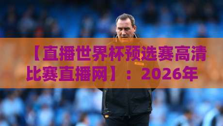 【直播世界杯预选赛高清比赛直播网】:2026年球迷的观赛新选择! 【直播世界杯预选赛高清比赛直播网】:2026年球迷的观赛新选择!
