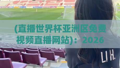 (直播世界杯亚洲区免费视频直播网站)：2026年看球不花钱的野路子，我替你试过了