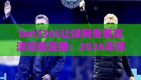 bet3365让球网免费高清观看直播：2026年博彩迷必知的五大观赛技巧