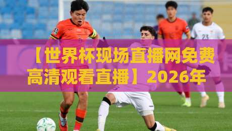 【世界杯现场直播网免费高清观看直播】2026年观赛指南：这些平台让你爽看全程