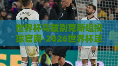 世界杯乌兹别克斯坦投球官网-2026世界杯足球压球网:球迷必看的新趋势
