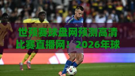 世预赛球盘网预测高清比赛直播网!2026年球迷必备的观赛与预测全攻略 世预赛球盘网预测高清比赛直播网!2026年球迷必备的观赛与预测全攻略