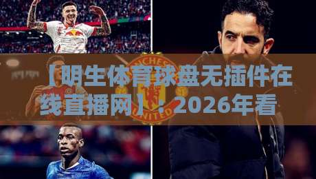 【明生体育球盘无插件在线直播网】: 2026年看球新姿势，不装插件也能畅享高清直播