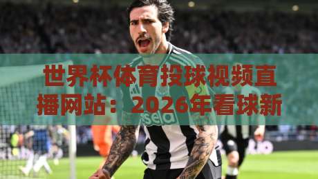 世界杯体育投球视频直播网站：2026年看球新姿势，这些平台真香！