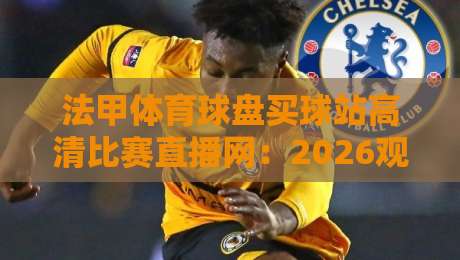 法甲体育球盘买球站高清比赛直播网：2026观赛新体验，你猜怎么着？