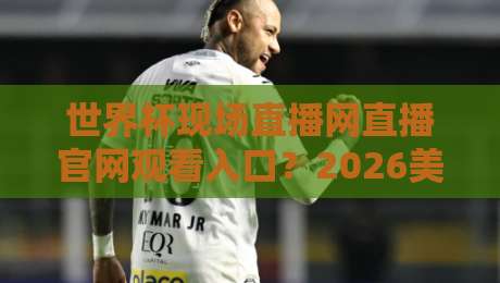 世界杯现场直播网直播官网观看入口?2026美加墨世界杯正版观赛渠道全攻略【世界杯现场直播网直播官网观看入口】 世界杯现场直播网直播官网观看入口?2026美加墨世界杯正版观赛渠道全攻略【世界杯现场直播网直播官网观看入口】