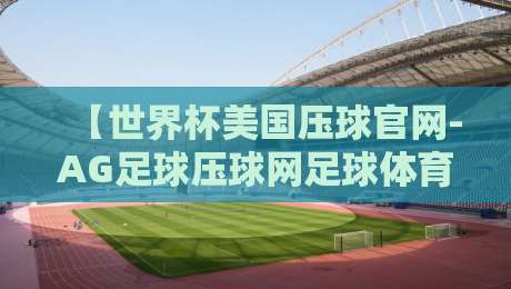【世界杯美国压球官网-AG足球压球网足球体育】!2026年球迷必知的五大干货