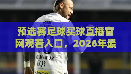 预选赛足球买球直播官网观看入口，2026年最新观赛指南