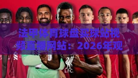 法甲体育球盘买球站视频直播网站：2026年观赛与投注指南