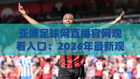 亚博足球网直播官网观看入口：2026年最新观赛指南与实用技巧