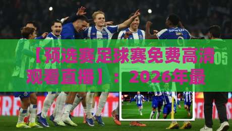【预选赛足球赛免费高清观看直播】：2026年最全观赛指南+隐藏渠道揭秘