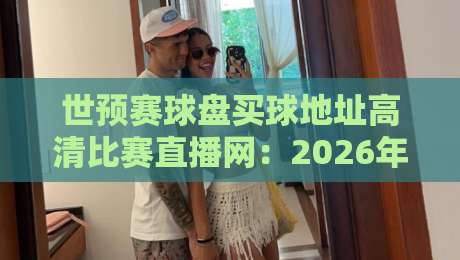 世预赛球盘买球地址高清比赛直播网:2026年世预赛观赛指南与风险提示 世预赛球盘买球地址高清比赛直播网:2026年世预赛观赛指南与风险提示