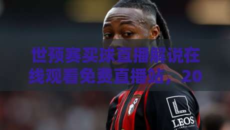 世预赛买球直播解说在线观看免费直播站,2026年最全观赛指南(实用干货) 世预赛买球直播解说在线观看免费直播站,2026年最全观赛指南(实用干货)